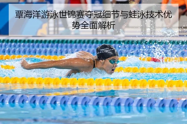 覃海洋游泳世锦赛夺冠细节与蛙泳技术优势全面解析