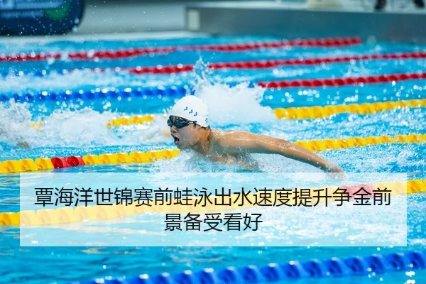 覃海洋世锦赛前蛙泳出水速度提升争金前景备受看好