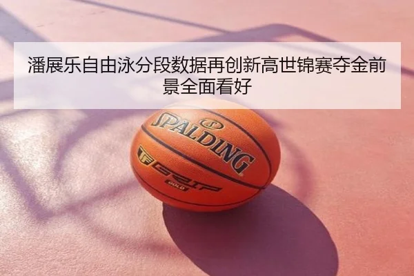 潘展乐自由泳分段数据再创新高世锦赛夺金前景全面看好