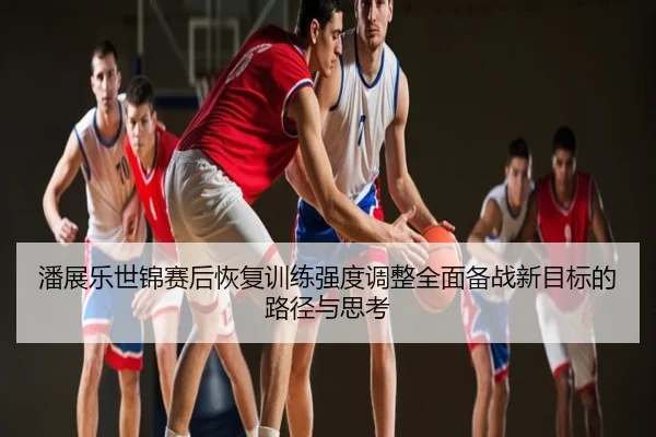 潘展乐世锦赛后恢复训练强度调整全面备战新目标的路径与思考