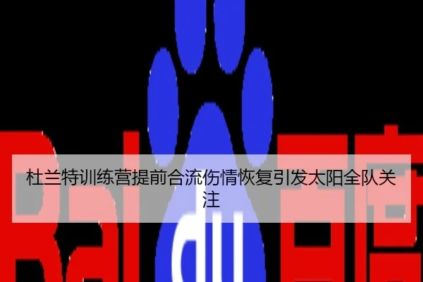 杜兰特训练营提前合流伤情恢复引发太阳全队关注