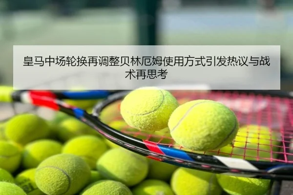 皇马中场轮换再调整贝林厄姆使用方式引发热议与战术再思考