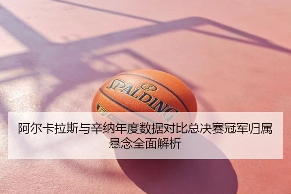 阿尔卡拉斯与辛纳年度数据对比总决赛冠军归属悬念全面解析